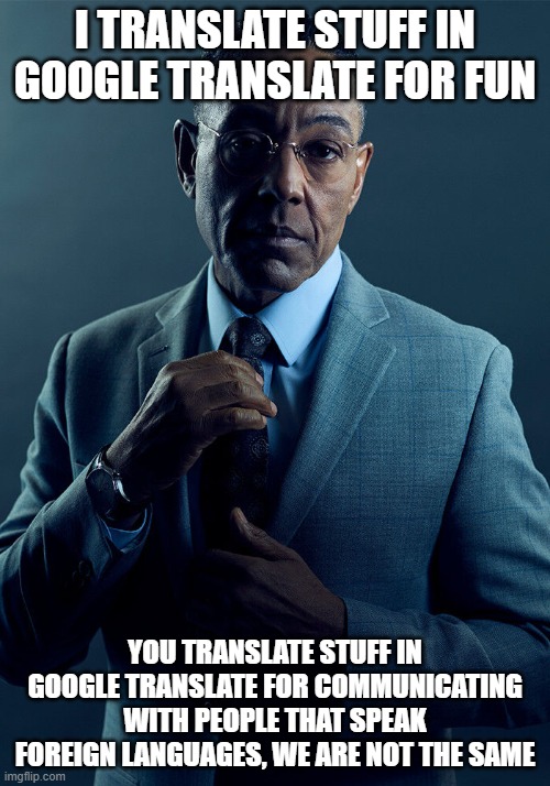 fr I actually translate for fun | I TRANSLATE STUFF IN GOOGLE TRANSLATE FOR FUN; YOU TRANSLATE STUFF IN GOOGLE TRANSLATE FOR COMMUNICATING WITH PEOPLE THAT SPEAK FOREIGN LANGUAGES, WE ARE NOT THE SAME | image tagged in gus fring we are not the same | made w/ Imgflip meme maker