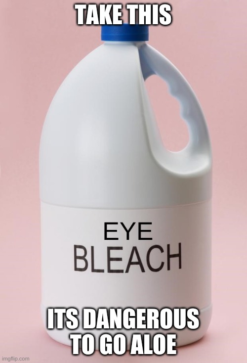 Eye Bleach.jpg | TAKE THIS ITS DANGEROUS TO GO ALOE | image tagged in eye bleach jpg | made w/ Imgflip meme maker