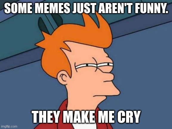 A message to memes with a lack of humor | SOME MEMES JUST AREN'T FUNNY. THEY MAKE ME CRY | image tagged in i find your lack of faith disturbing | made w/ Imgflip meme maker