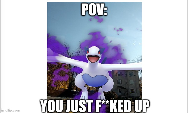 POV:; YOU JUST F**KED UP | image tagged in blank white template | made w/ Imgflip meme maker