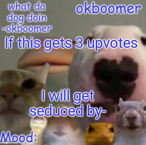 Okboomer template v4 (credit to yeetrex) | If this gets 3 upvotes; I will get seduced by- | image tagged in okboomer template v4 credit to yeetrex | made w/ Imgflip meme maker