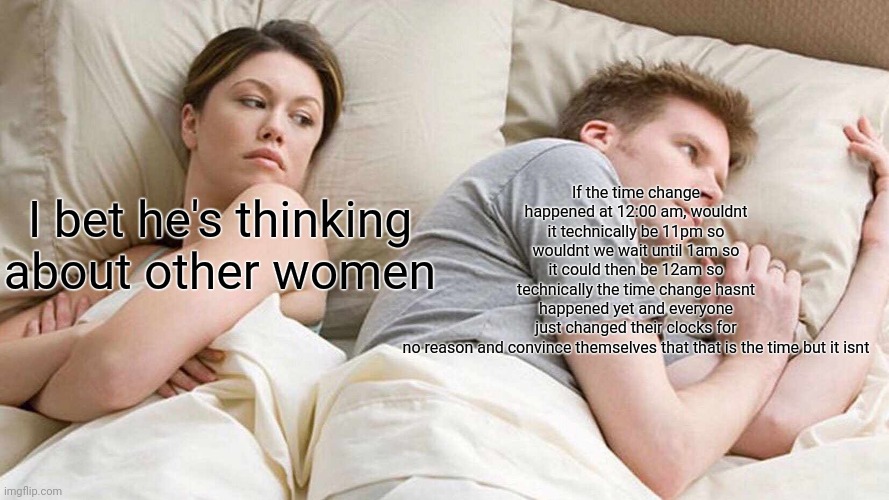 I Bet He's Thinking About Other Women | If the time change happened at 12:00 am, wouldnt it technically be 11pm so wouldnt we wait until 1am so it could then be 12am so technically the time change hasnt happened yet and everyone just changed their clocks for no reason and convince themselves that that is the time but it isnt; I bet he's thinking about other women | image tagged in memes,i bet he's thinking about other women | made w/ Imgflip meme maker