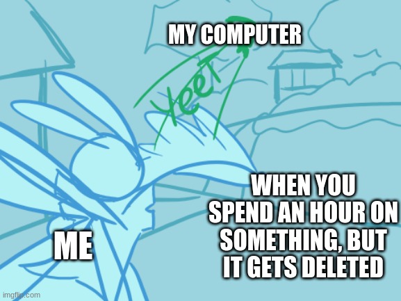 When You Spend an Hour on Something... | MY COMPUTER; WHEN YOU SPEND AN HOUR ON SOMETHING, BUT IT GETS DELETED; ME | image tagged in lightning-bug rabbit yeet | made w/ Imgflip meme maker