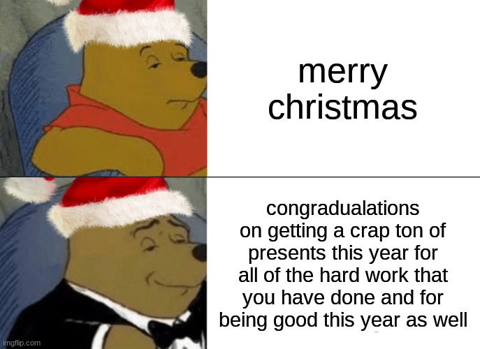 made this cause I was bored and I needed ideas | merry christmas; congradualations on getting a crap ton of presents this year for all of the hard work that you have done and for being good this year as well | image tagged in memes,tuxedo winnie the pooh,christmas | made w/ Imgflip meme maker
