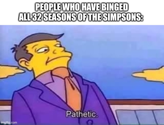 skinner pathetic | PEOPLE WHO HAVE BINGED ALL 32 SEASONS OF THE SIMPSONS: | image tagged in skinner pathetic | made w/ Imgflip meme maker