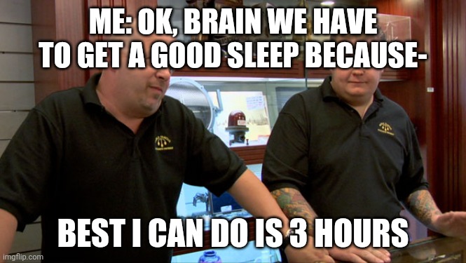 Pawn Stars Best I Can Do | ME: OK, BRAIN WE HAVE TO GET A GOOD SLEEP BECAUSE-; BEST I CAN DO IS 3 HOURS | image tagged in pawn stars best i can do | made w/ Imgflip meme maker