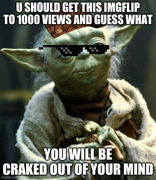 views.. | U SHOULD GET THIS IMGFLIP TO 1000 VIEWS AND GUESS WHAT; YOU WILL BE CRAKED OUT OF YOUR MIND | image tagged in star wars yoda,meme,views | made w/ Imgflip meme maker