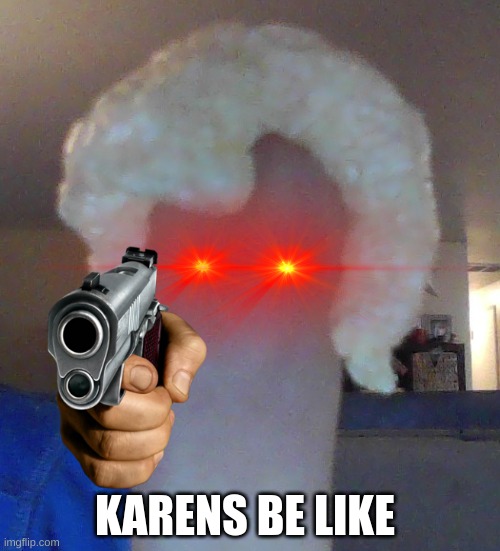 lol | KARENS BE LIKE | image tagged in karen | made w/ Imgflip meme maker