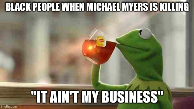 Kermit sipping tea | BLACK PEOPLE WHEN MICHAEL MYERS IS KILLING; "IT AIN'T MY BUSINESS" | image tagged in kermit sipping tea,kermit the frog,michael myers,scary movie,black people | made w/ Imgflip meme maker