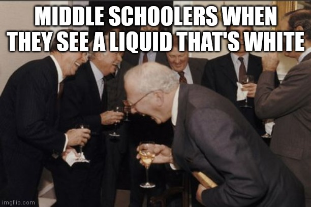Laughing Men In Suits | MIDDLE SCHOOLERS WHEN THEY SEE A LIQUID THAT'S WHITE | image tagged in memes,laughing men in suits | made w/ Imgflip meme maker