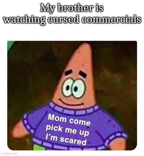 Patrick Mom come pick me up I'm scared | My brother is watching cursed commercials | image tagged in patrick mom come pick me up i'm scared | made w/ Imgflip meme maker