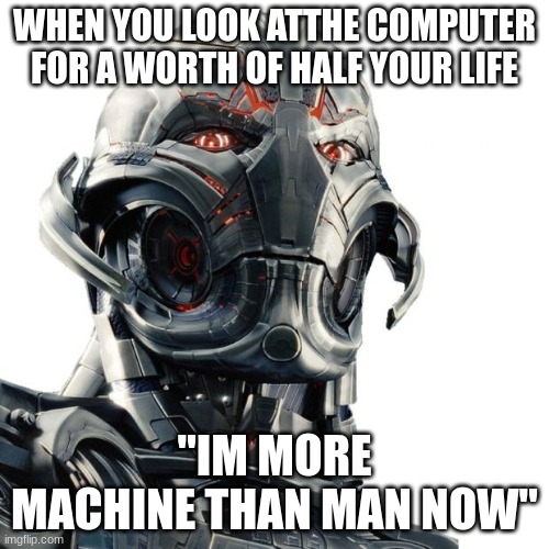 Ultron | WHEN YOU LOOK ATTHE COMPUTER FOR A WORTH OF HALF YOUR LIFE; "IM MORE MACHINE THAN MAN NOW" | image tagged in ultron | made w/ Imgflip meme maker