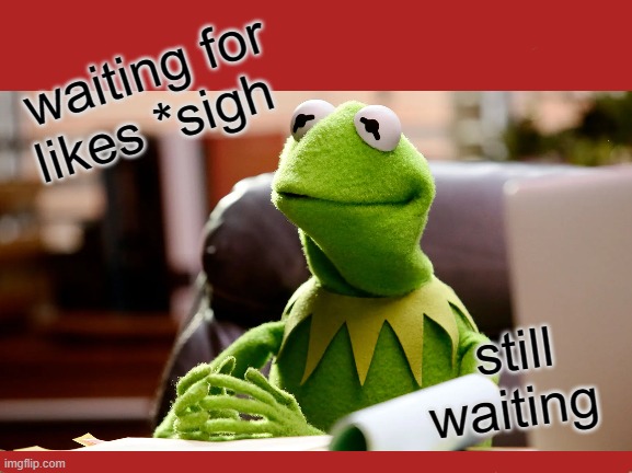 waiting please help |  waiting for likes *sigh; still waiting | image tagged in help,waiting | made w/ Imgflip meme maker