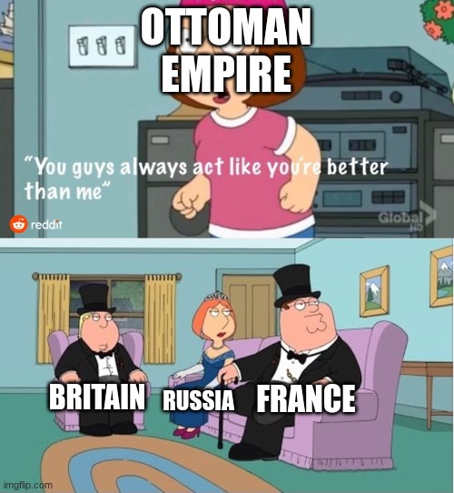 You Guys always act like you're better than me | OTTOMAN EMPIRE; FRANCE; BRITAIN; RUSSIA | image tagged in you guys always act like you're better than me | made w/ Imgflip meme maker