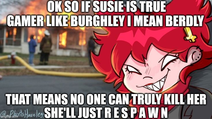 Cassandra also Commits Arson UwU | OK SO IF SUSIE IS TRUE GAMER LIKE BURGHLEY I MEAN BERDLY; THAT MEANS NO ONE CAN TRULY KILL HER
SHE'LL JUST R E S P A W N | image tagged in cassandra also commits arson uwu | made w/ Imgflip meme maker