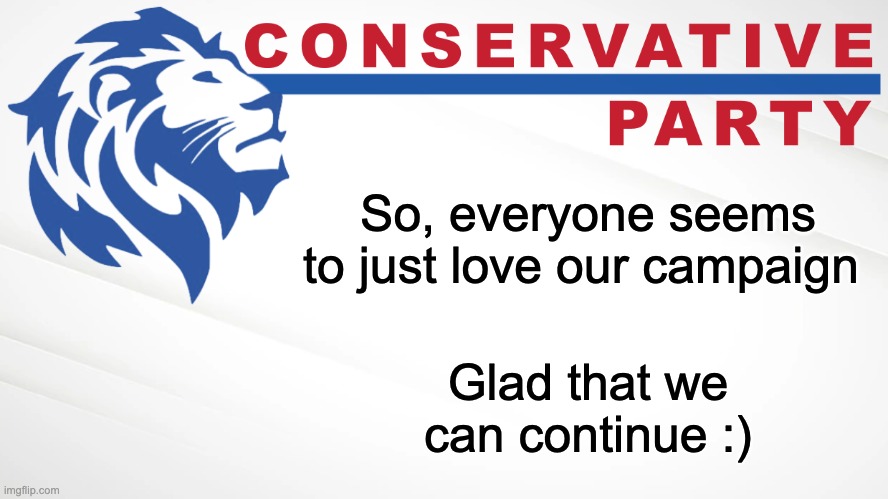 So, LA, have a wonderful day :D | So, everyone seems to just love our campaign; Glad that we can continue :) | image tagged in conservative party of imgflip,memes,unfunny | made w/ Imgflip meme maker