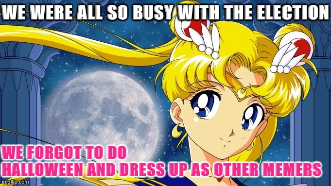 Remember when we were gonna do this? Can we dew it anyway? I wanna be Sailor MoonMan.exe | WE WERE ALL SO BUSY WITH THE ELECTION; WE FORGOT TO DO HALLOWEEN AND DRESS UP AS OTHER MEMERS | image tagged in sailor moon moon,sailor moon,happy halloween,halloween,halloween is coming,sailor moonman exe | made w/ Imgflip meme maker