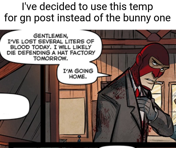 Gentlemen, i've lost several liters of blood today. | I've decided to use this temp for gn post instead of the bunny one | image tagged in gentlemen i've lost several liters of blood today | made w/ Imgflip meme maker