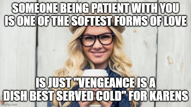 Patience for Mrs. Vengeance | SOMEONE BEING PATIENT WITH YOU IS ONE OF THE SOFTEST FORMS OF LOVE; IS JUST "VENGEANCE IS A DISH BEST SERVED COLD" FOR KARENS | image tagged in basic becky | made w/ Imgflip meme maker