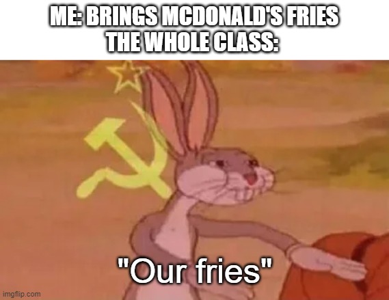 Bugs bunny communist | ME: BRINGS MCDONALD'S FRIES
THE WHOLE CLASS:; "Our fries" | image tagged in bugs bunny communist | made w/ Imgflip meme maker