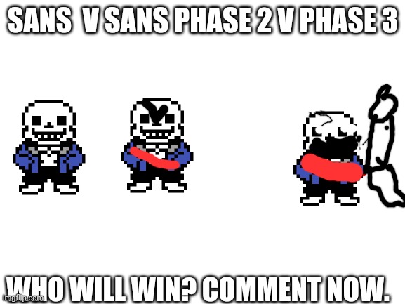 sans lb vs | SANS  V SANS PHASE 2 V PHASE 3; WHO WILL WIN? COMMENT NOW. | image tagged in blank white template | made w/ Imgflip meme maker