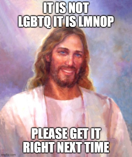 smile about it | IT IS NOT LGBTQ IT IS LMNOP; PLEASE GET IT RIGHT NEXT TIME | image tagged in memes,smiling jesus | made w/ Imgflip meme maker