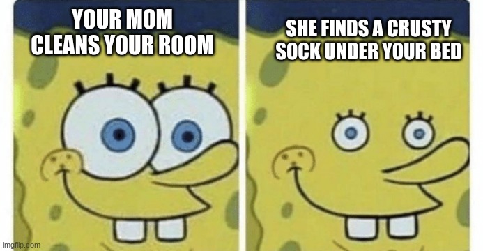 has this ever happened | SHE FINDS A CRUSTY SOCK UNDER YOUR BED; YOUR MOM CLEANS YOUR ROOM | image tagged in sponge bob small eyes,dank memes | made w/ Imgflip meme maker