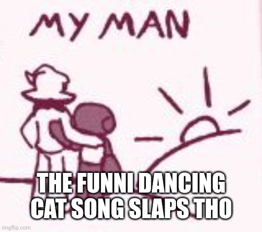 My man | THE FUNNI DANCING CAT SONG SLAPS THO | image tagged in my man | made w/ Imgflip meme maker