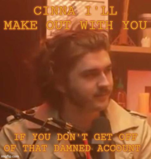 CINNA I'LL MAKE OUT WITH YOU; IF YOU DON'T GET OFF OF THAT DAMNED ACCOUNT | image tagged in long hair jsh1t | made w/ Imgflip meme maker