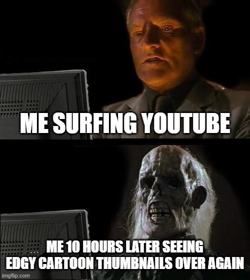I'll Just Wait Here | ME SURFING YOUTUBE; ME 10 HOURS LATER SEEING EDGY CARTOON THUMBNAILS OVER AGAIN | image tagged in memes,i'll just wait here | made w/ Imgflip meme maker