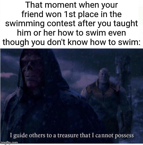 Swimming | That moment when your friend won 1st place in the swimming contest after you taught him or her how to swim even though you don't know how to swim: | image tagged in i guide others to a treasure i cannot possess,funny,swimming,swim,memes,blank white template | made w/ Imgflip meme maker