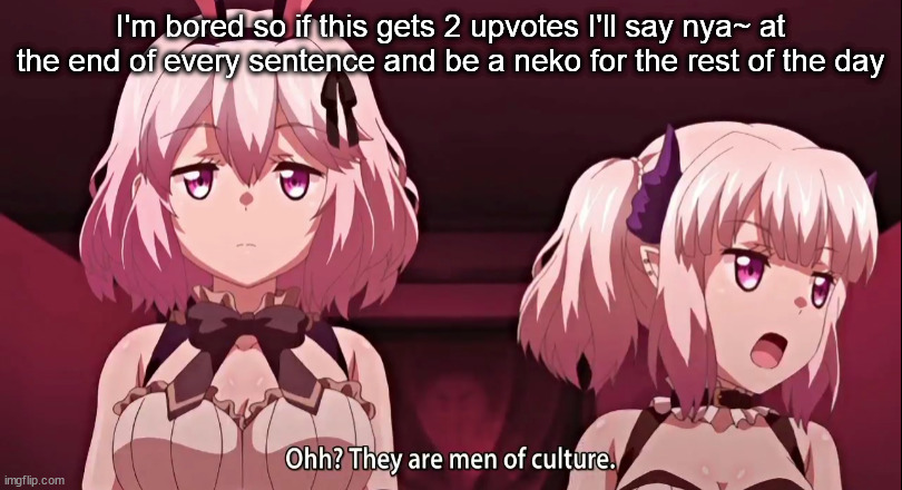 They are men of culture | I'm bored so if this gets 2 upvotes I'll say nya~ at the end of every sentence and be a neko for the rest of the day | image tagged in they are men of culture | made w/ Imgflip meme maker