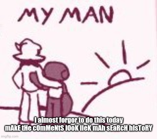 My man | I almost forgor to do this today
mAkE tHe cOmMeNtS lOoK lIeK mAh sEaRcH hIsToRY | image tagged in my man | made w/ Imgflip meme maker