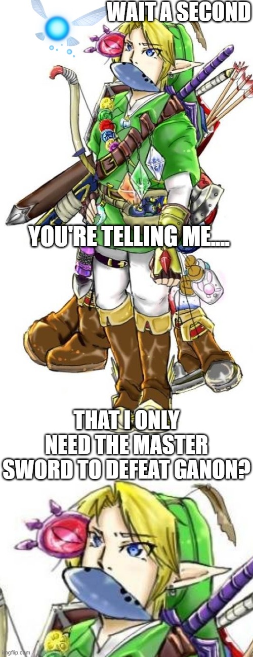 THE OTHER STUFF MIGHT HELP. ...MAYBE | WAIT A SECOND; YOU'RE TELLING ME.... THAT I ONLY NEED THE MASTER SWORD TO DEFEAT GANON? | image tagged in the legend of zelda,link,ganondorf,legend of zelda | made w/ Imgflip meme maker