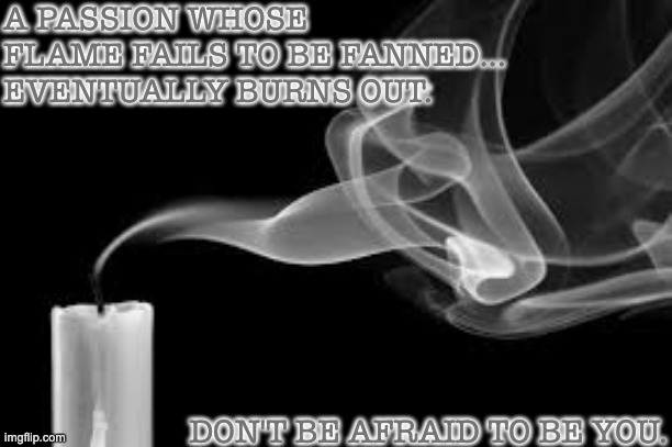 Just Be You |  A PASSION WHOSE FLAME FAILS TO BE FANNED... EVENTUALLY BURNS OUT. DON'T BE AFRAID TO BE YOU. | image tagged in candle,passion,flame,burnout | made w/ Imgflip meme maker