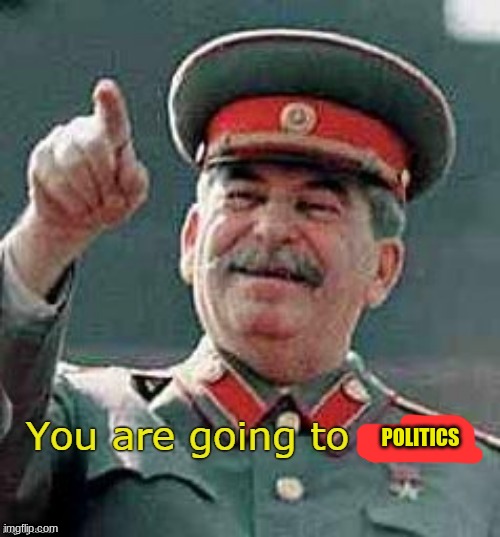 you are going to gulag | POLITICS | image tagged in you are going to gulag | made w/ Imgflip meme maker