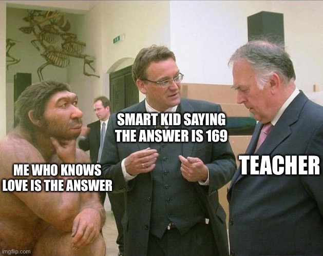 Caveman Conversation | SMART KID SAYING THE ANSWER IS 169; TEACHER; ME WHO KNOWS LOVE IS THE ANSWER | image tagged in caveman conversation | made w/ Imgflip meme maker