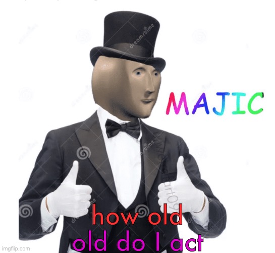 Majic | old do I act; how old | image tagged in majic | made w/ Imgflip meme maker