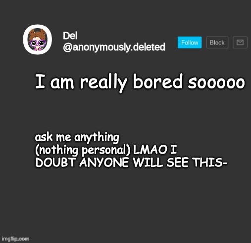 Del Announcement | I am really bored sooooo; ask me anything (nothing personal) LMAO I DOUBT ANYONE WILL SEE THIS- | image tagged in del announcement | made w/ Imgflip meme maker