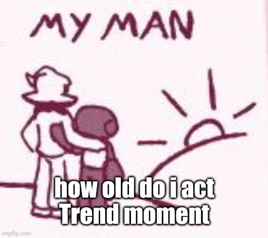 My man | how old do i act
Trend moment | image tagged in my man | made w/ Imgflip meme maker