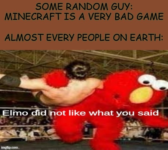 Should I change this to another meme | SOME RANDOM GUY: MINECRAFT IS A VERY BAD GAME; ALMOST EVERY PEOPLE ON EARTH: | image tagged in funny,gifs,not really a gif,oh wow are you actually reading these tags | made w/ Imgflip meme maker