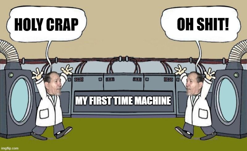 my first time machine | OH SHIT! HOLY CRAP; MY FIRST TIME MACHINE | image tagged in time machine,kewlew | made w/ Imgflip meme maker
