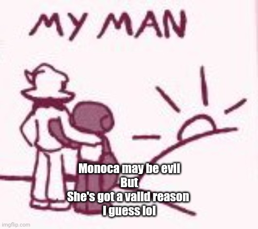 My man | Monoca may be evil
But
She's got a valid reason 
I guess lol | image tagged in my man | made w/ Imgflip meme maker