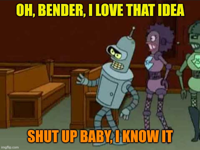 OH, BENDER, I LOVE THAT IDEA SHUT UP BABY, I KNOW IT | made w/ Imgflip meme maker