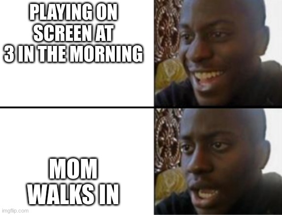 Who else can relate? | PLAYING ON SCREEN AT 3 IN THE MORNING; MOM WALKS IN | image tagged in oh yeah oh no | made w/ Imgflip meme maker