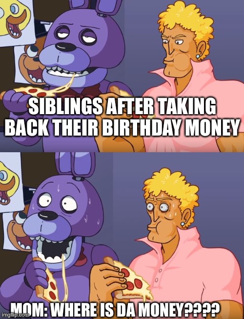 Five Nights Yo Mama | SIBLINGS AFTER TAKING BACK THEIR BIRTHDAY MONEY; MOM: WHERE IS DA MONEY???? | image tagged in five nights yo mama | made w/ Imgflip meme maker