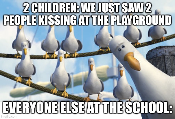 Nemo Seagulls | 2 CHILDREN: WE JUST SAW 2 PEOPLE KISSING AT THE PLAYGROUND; EVERYONE ELSE AT THE SCHOOL: | image tagged in nemo seagulls | made w/ Imgflip meme maker
