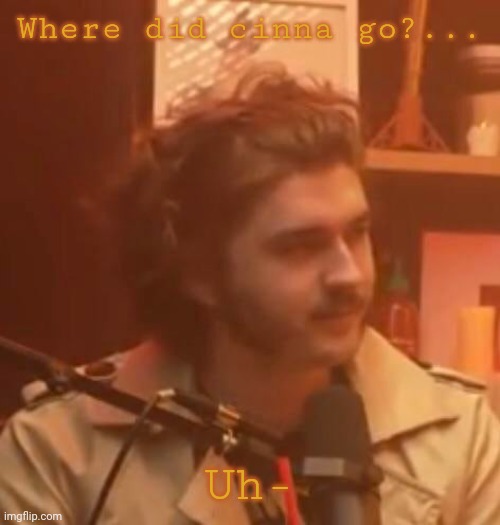Where did cinna go?... Uh- | image tagged in long hair jsh1t | made w/ Imgflip meme maker