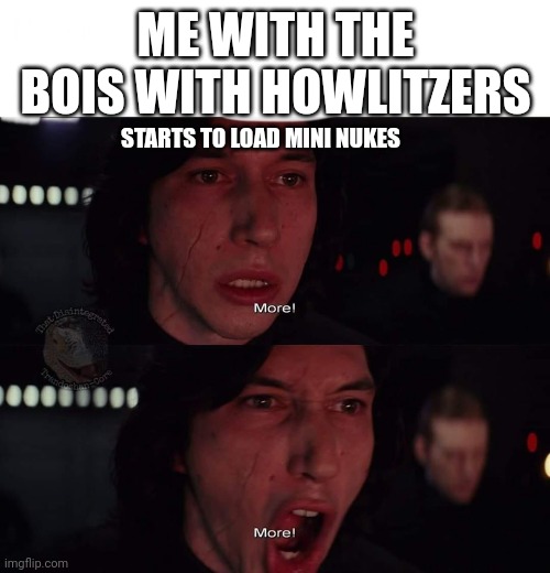 Kylo Ren more | ME WITH THE BOIS WITH HOWLITZERS STARTS TO LOAD MINI NUKES | image tagged in kylo ren more | made w/ Imgflip meme maker