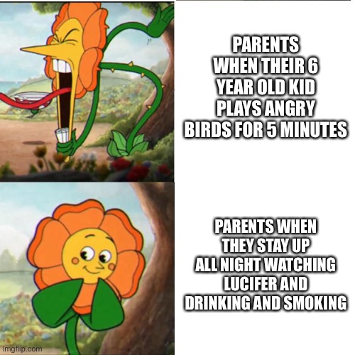 Parents are hypocrites. | PARENTS WHEN THEIR 6 YEAR OLD KID PLAYS ANGRY BIRDS FOR 5 MINUTES; PARENTS WHEN THEY STAY UP ALL NIGHT WATCHING LUCIFER AND DRINKING AND SMOKING | image tagged in cuphead flower,hypocrite | made w/ Imgflip meme maker